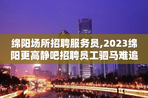 绵阳场所招聘服务员,2023绵阳更高静吧招聘员工驷马难追