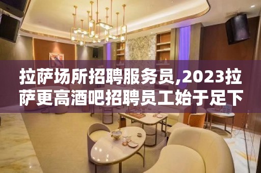 拉萨场所招聘服务员,2023拉萨更高酒吧招聘员工始于足下