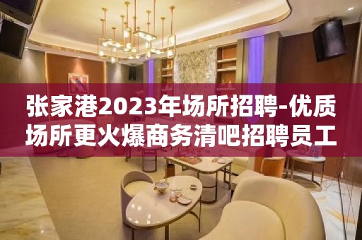 张家港2023年场所招聘-优质场所更火爆商务清吧招聘员工