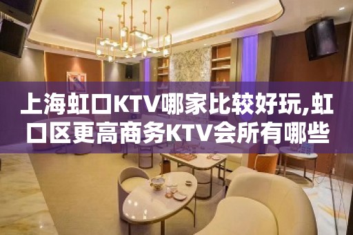 上海虹口KTV哪家比较好玩,虹口区更高商务KTV会所有哪些推荐？