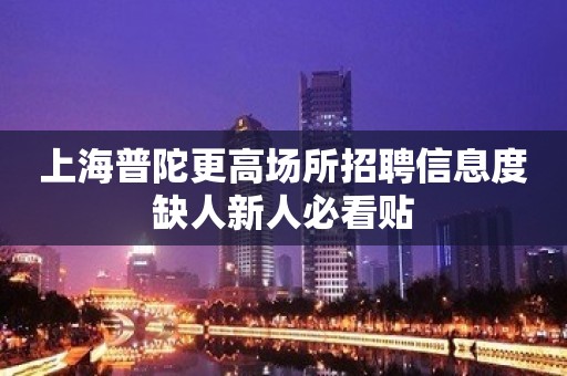 上海普陀更高场所招聘信息度缺人新人必看贴