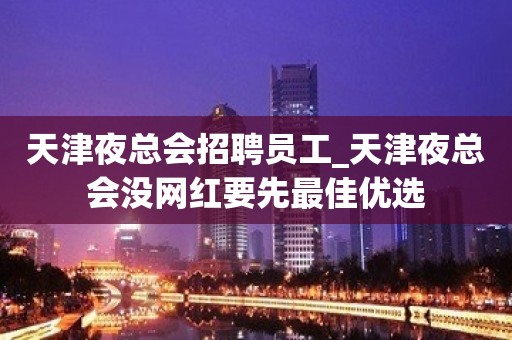 天津夜总会招聘员工_天津夜总会没网红要先最佳优选