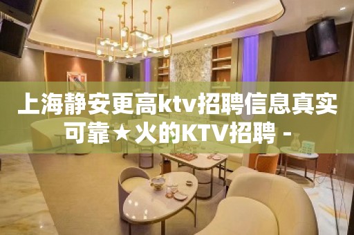 上海静安更高ktv招聘信息真实可靠★火的KTV招聘 -