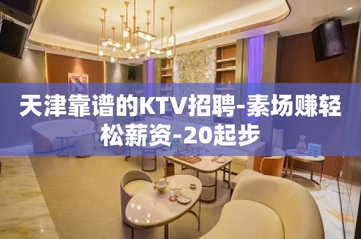 天津靠谱的KTV招聘-素场赚轻松薪资-20起步