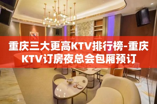 重庆三大更高KTV排行榜-重庆KTV订房夜总会包厢预订