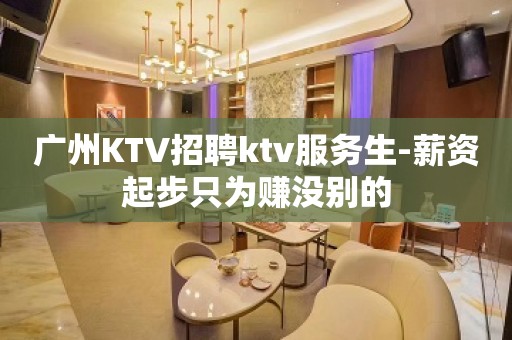 广州KTV招聘ktv服务生-薪资起步只为赚没别的