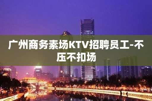 广州商务素场KTV招聘员工-不压不扣场