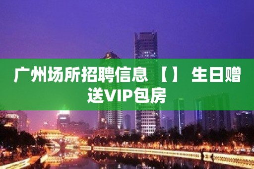 广州场所招聘信息 【】 生日赠送VIP包房