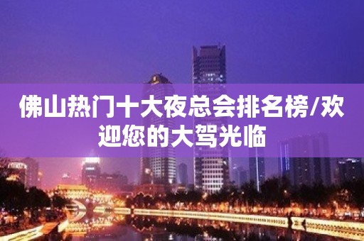 佛山热门十大夜总会排名榜/欢迎您的大驾光临