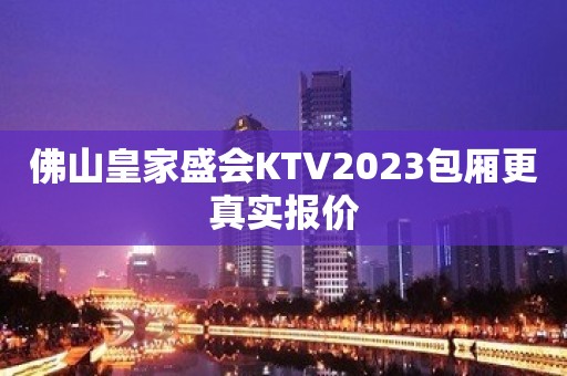 佛山皇家盛会KTV2023包厢更真实报价