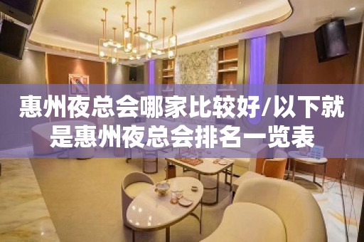 惠州夜总会哪家比较好/以下就是惠州夜总会排名一览表