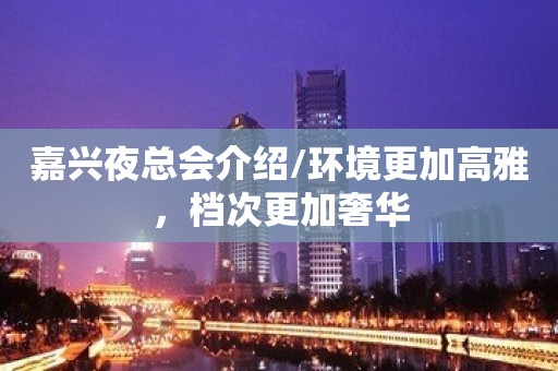 嘉兴夜总会介绍/环境更加高雅，档次更加奢华