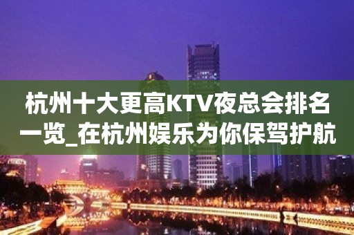 杭州十大更高KTV夜总会排名一览_在杭州娱乐为你保驾护航