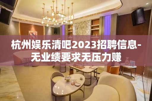 杭州娱乐清吧2023招聘信息-无业绩要求无压力赚