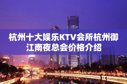 杭州十大娱乐KTV会所杭州御江南夜总会价格介绍