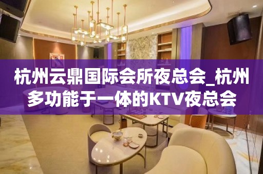 杭州云鼎国际会所夜总会_杭州多功能于一体的KTV夜总会