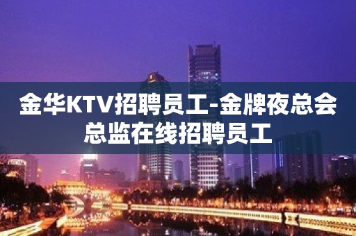 金华KTV招聘员工-金牌夜总会总监在线招聘员工