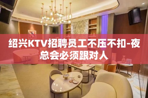 绍兴KTV招聘员工不压不扣-夜总会必须跟对人