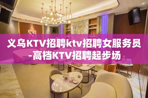 义乌KTV招聘ktv招聘女服务员-高档KTV招聘起步场