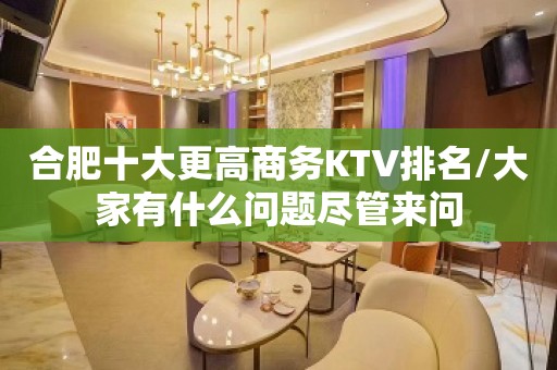 合肥十大更高商务KTV排名/大家有什么问题尽管来问