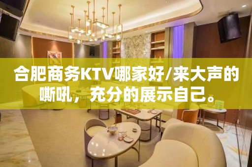 合肥商务KTV哪家好/来大声的嘶吼，充分的展示自己。