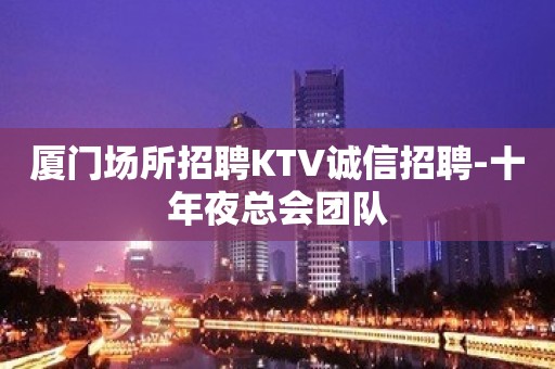 厦门场所招聘KTV诚信招聘-十年夜总会团队