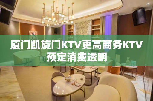 厦门凯旋门KTV更高商务KTV预定消费透明