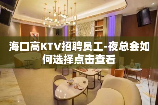 海口高KTV招聘员工-夜总会如何选择点击查看