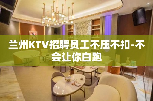 兰州KTV招聘员工不压不扣-不会让你白跑