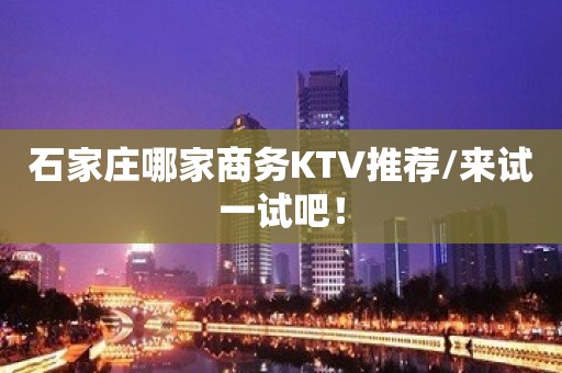 石家庄哪家商务KTV推荐/来试一试吧！