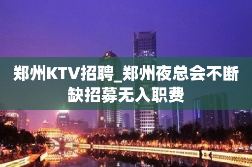 郑州KTV招聘_郑州夜总会不断缺招募无入职费