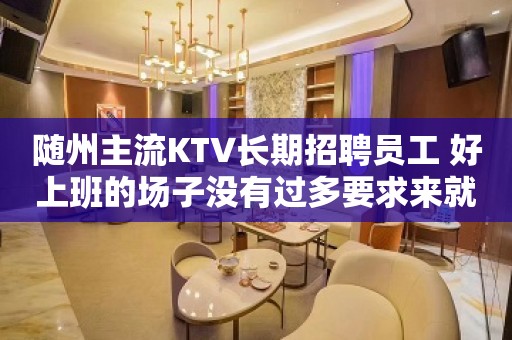 随州主流KTV长期招聘员工 好上班的场子没有过多要求来就上