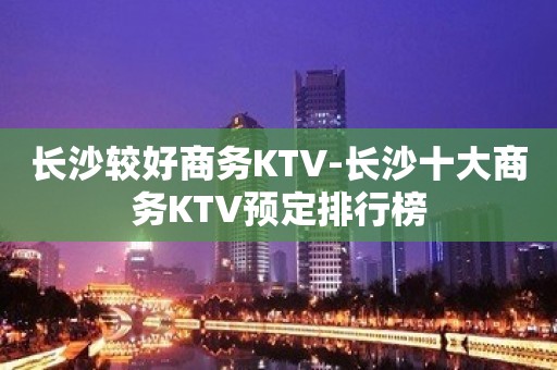 长沙较好商务KTV-长沙十大商务KTV预定排行榜