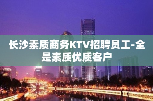 长沙素质商务KTV招聘员工-全是素质优质客户