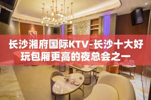 长沙湘府国际KTV-长沙十大好玩包厢更高的夜总会之一