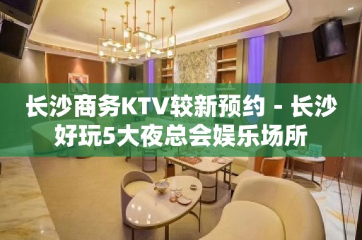 长沙商务KTV较新预约－长沙好玩5大夜总会娱乐场所