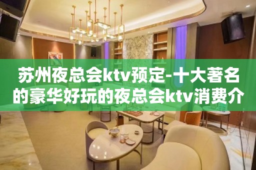 苏州夜总会ktv预定-十大著名的豪华好玩的夜总会ktv消费介绍