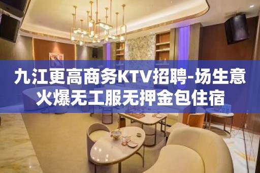 九江更高商务KTV招聘-场生意火爆无工服无押金包住宿