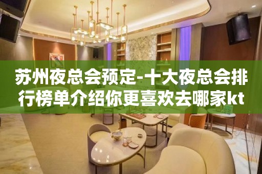 苏州夜总会预定-十大夜总会排行榜单介绍你更喜欢去哪家ktv