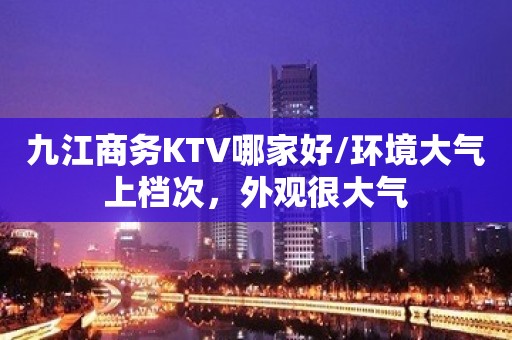 九江商务KTV哪家好/环境大气上档次，外观很大气