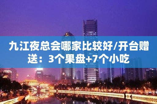 九江夜总会哪家比较好/开台赠送：3个果盘+7个小吃