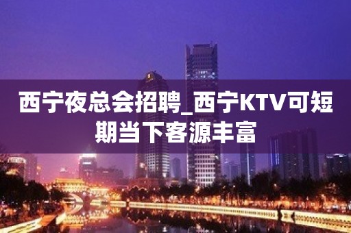 西宁夜总会招聘_西宁KTV可短期当下客源丰富