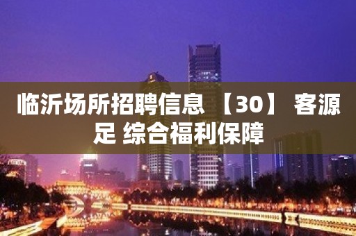 临沂场所招聘信息 【30】 客源足 综合福利保障