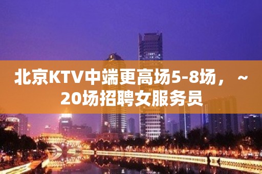 北京KTV中端更高场5-8场，～20场招聘女服务员