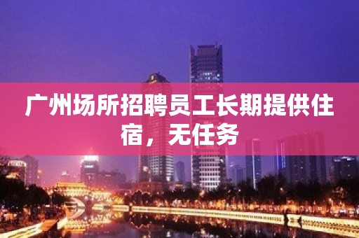 广州场所招聘员工长期提供住宿，无任务