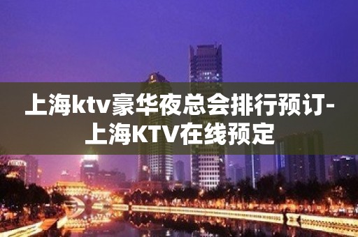 上海ktv豪华夜总会排行预订-上海KTV在线预定