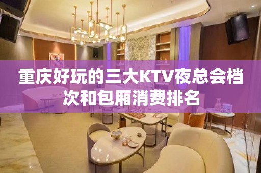 重庆好玩的三大KTV夜总会档次和包厢消费排名