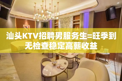 汕头KTV招聘男服务生=旺季到无检查稳定高薪收益