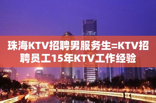 珠海KTV招聘男服务生=KTV招聘员工15年KTV工作经验