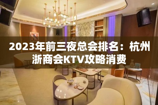 2023年前三夜总会排名：杭州浙商会KTV攻略消费